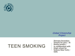 TEEN SMOKING
[Emrawa Secondary
Schools for girls / Al
Rmtha/Jordan ]
In collaboration with
[High school for
Science/New York] /
USA]
Global Citizenship
Project
 