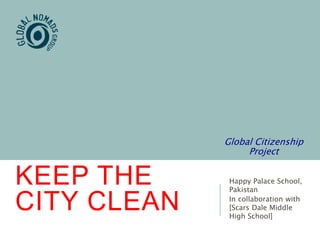 KEEP THE
CITY CLEAN
Happy Palace School,
Pakistan
In collaboration with
[Scars Dale Middle
High School]
Global Citizenship
Project
 