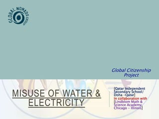 MISUSE OF WATER &
ELECTRICITY
[Qatar Independent
Secondary School/
Doha -Qatar]
In collaboration with
[Lindblom Math &
Science Academy,
Chicago - Illinois]
Global Citizenship
Project
 