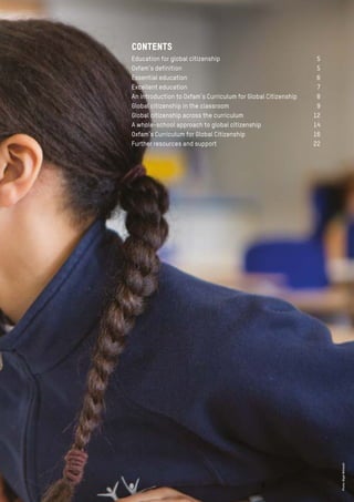 3
Contents
Education for global citizenship	 5
Oxfam’s definition	 5
Essential education	 6
Excellent education	 7
An introduction to Oxfam’s Curriculum for Global Citizenship	 8
Global citizenship in the classroom	 9
Global citizenship across the curriculum	 12
A whole-school approach to global citizenship	 14
Oxfam’s Curriculum for Global Citizenship	 16
Further resources and support	 22
Photo:NigelWillmott
 