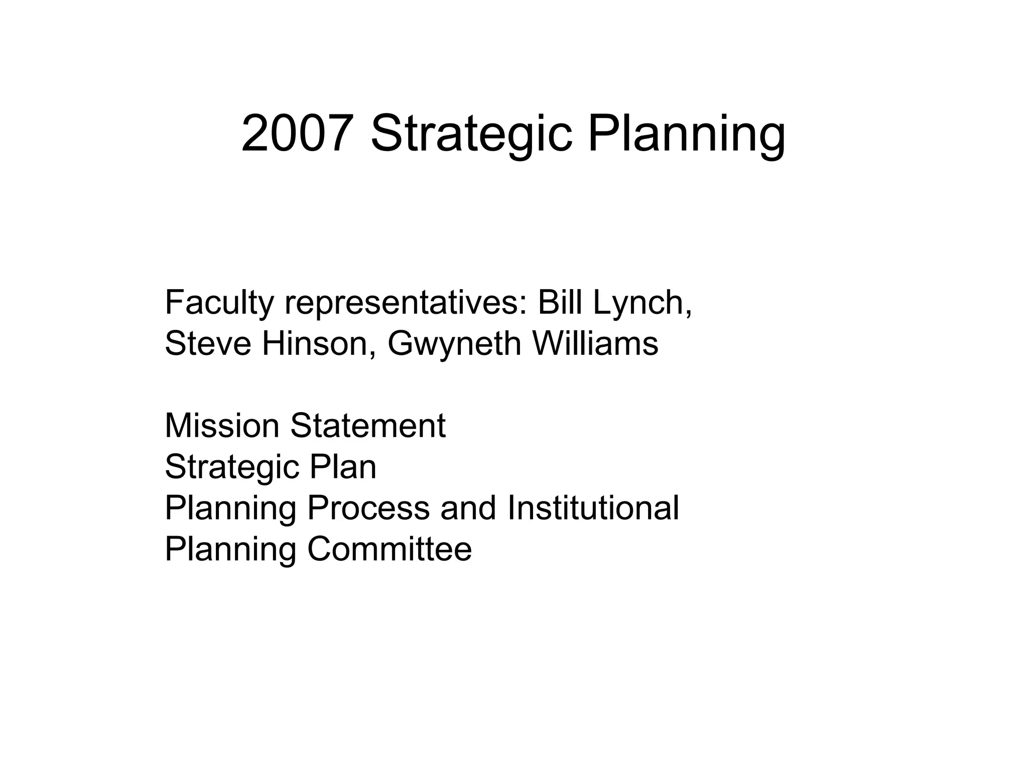 2007 Strategic Planning Faculty representatives: Bill Lynch, Steve Hinson, Gwyneth Williams Mission Statement Strategic Plan Planning Process and Institutional Planning Committee 