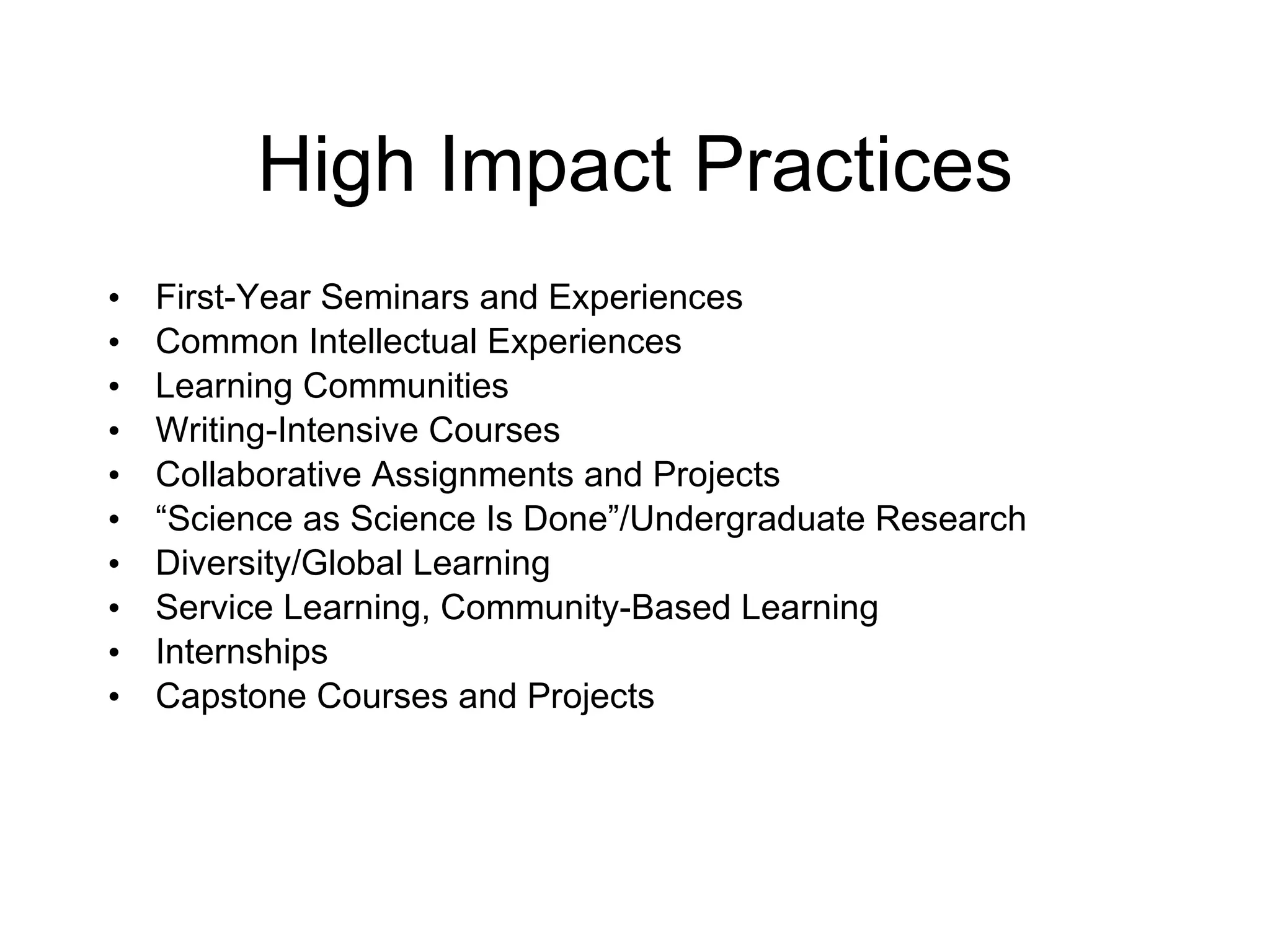 High Impact Practices First-Year Seminars and Experiences C ommon Intellectual Experiences Learning Communities Writing-Intensive Courses Collaborative Assignments and Projects “ S cience as Science Is Done” / Undergraduate Research Diversity/Global Learning Service Learning, Community-Based Learning Internships Capstone Courses and Projects 