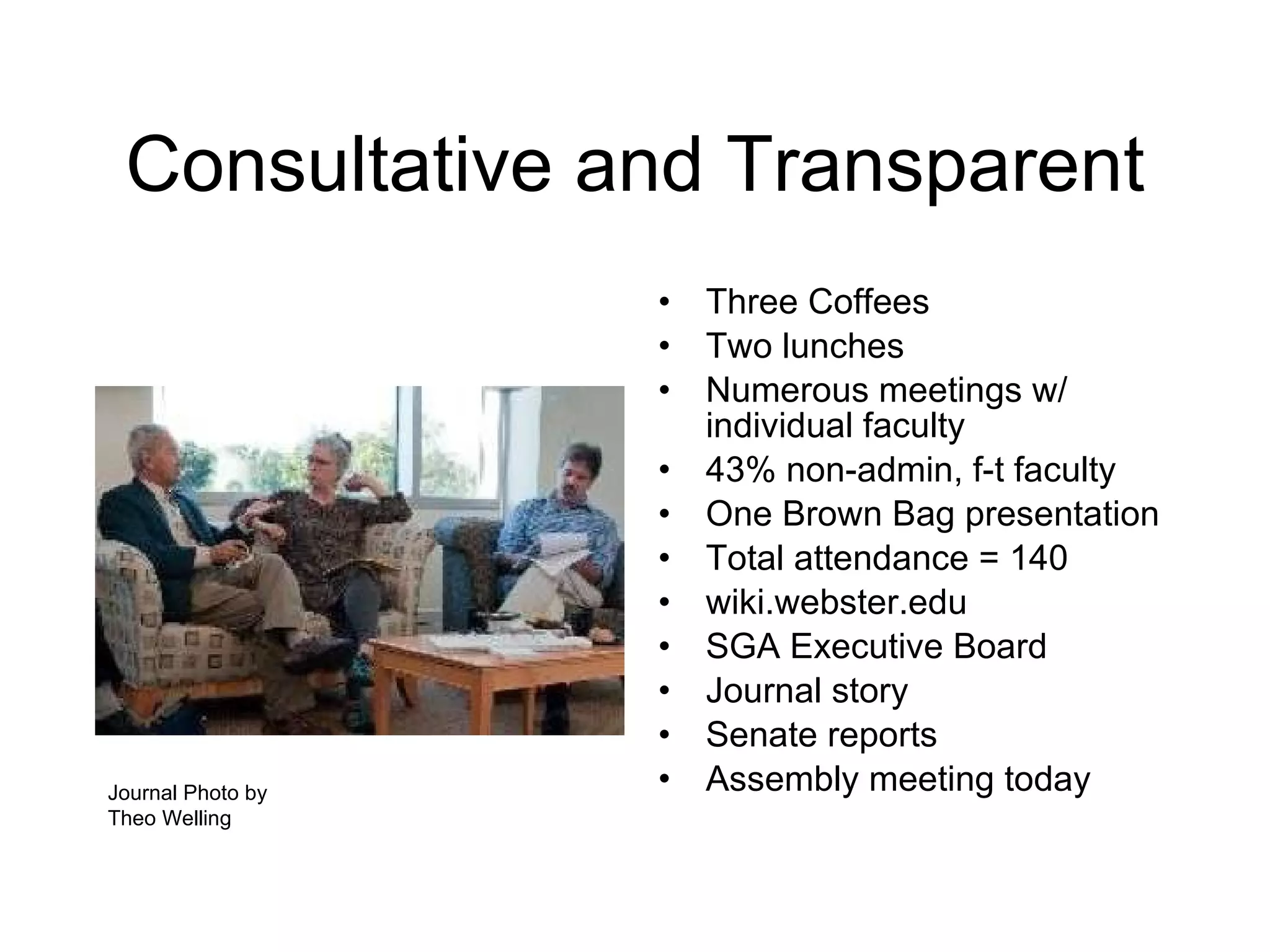 Consultative and Transparent Three Coffees Two lunches Numerous meetings w/ individual faculty 43% non-admin, f-t faculty One Brown Bag presentation Total attendance = 140 wiki.webster.edu SGA Executive Board Journal story Senate reports Assembly meeting today Journal Photo by Theo Welling 