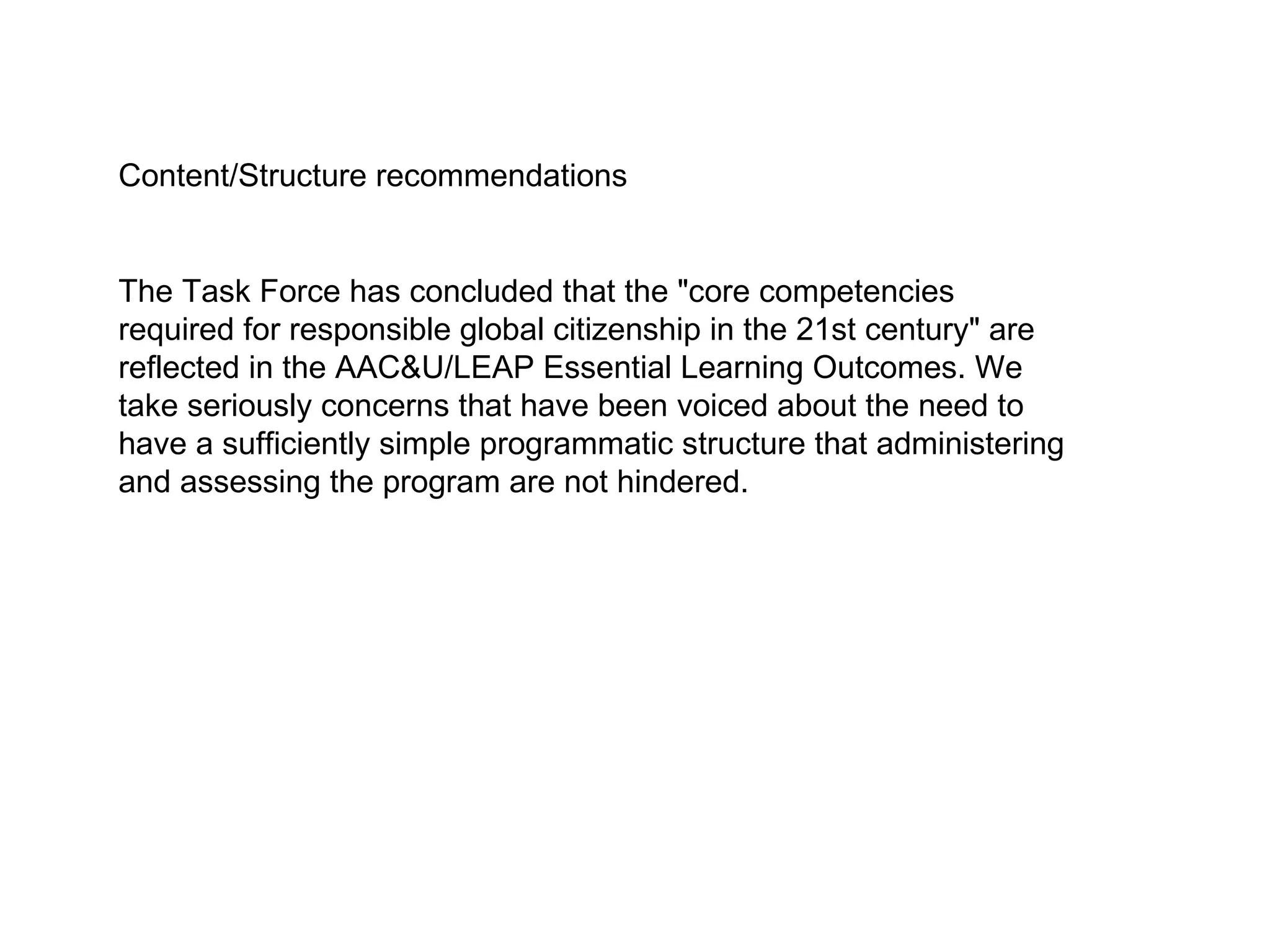 Content/Structure recommendations The Task Force has concluded that the "core competencies required for responsible global citizenship in the 21st century" are reflected in the AAC&U/LEAP Essential Learning Outcomes. We take seriously concerns that have been voiced about the need to have a sufficiently simple programmatic structure that administering and assessing the program are not hindered. 