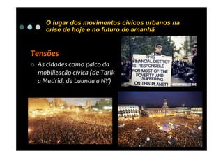 O lugar dos movimentos cívicos urbanos na
   crise de hoje e no futuro de amanhã


Tensões
 As cidades como palco da
 mobilização cívica (de Tarik
 a Madrid, de Luanda a NY)
 
