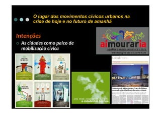 O lugar dos movimentos cívicos urbanos na
      crise de hoje e no futuro de amanhã


Intenções
 As cidades como palco de
 mobilização cívica
 