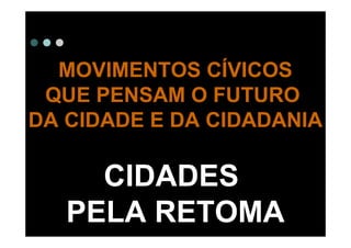 MOVIMENTOS CÍVICOS
 QUE PENSAM O FUTURO
DA CIDADE E DA CIDADANIA

     CIDADES
   PELA RETOMA
 