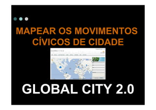 MAPEAR OS MOVIMENTOS
  CÍVICOS DE CIDADE




GLOBAL CITY 2.0
 