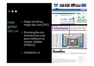 rede       Mapa mundi ao
           mapa das ruas (TSF)
global
city 2.0   Provocações em
           formato low-cost
           para melhorar as
           nossas cidades
           (Público)

           Cidadania 2.0
 