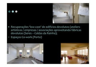 • Recuperações ‘low-cost’ de edifícios devolutos (ateliers
  artísticos / empresas / associações aproveitando fábricas
  devolutas (Seres – Caldas da Rainha);
• Espaços Co-work (Porto)
 