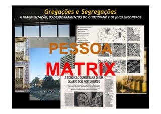 Gregações e Segregações
A FRAGMENTAÇÃO, OS DESDOBRAMENTOS DO QUOTIDIANO E OS (DES) ENCONTROS




                PESSOA
              MATRIX
 