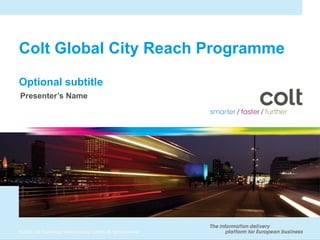 Colt Global City Reach Programme
Optional subtitle
Presenter’s Name




© 2010 Colt Technology Services Group Limited. All rights reserved
 