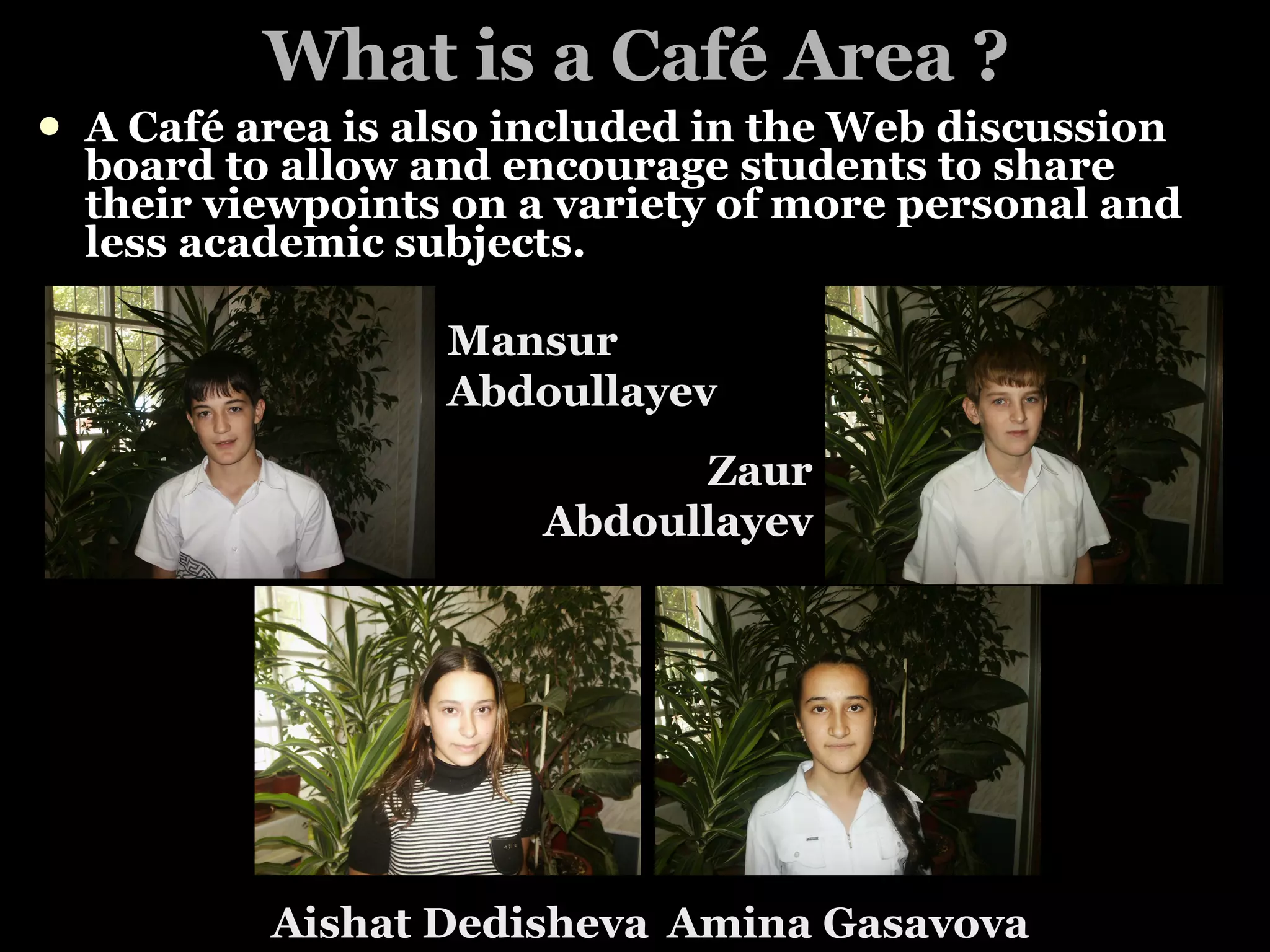 What is a Café Area ? A Café area is also included in the Web discussion board to allow and encourage students to share their viewpoints on a variety of more personal and less academic subjects.   Mansur Abdoullayev Zaur Abdoullayev Aishat Dedisheva Amina Gasavova 