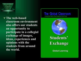 The web-based classroom environment also offers our students an opportunity to participate in a collegial exchange of images, ideas, experiences and opinions with the students from around the world.   Students’ Exchange Global Learning 