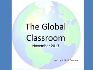 The Global
Classroom
November 2013

ppt. by Robin D. Seamon

 