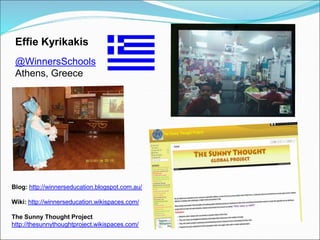 Effie Kyrikakis
 @WinnersSchools
 Athens, Greece




Blog: http://winnerseducation.blogspot.com.au/

Wiki: http://winnerseducation.wikispaces.com/

The Sunny Thought Project
http://thesunnythoughtproject.wikispaces.com/
 