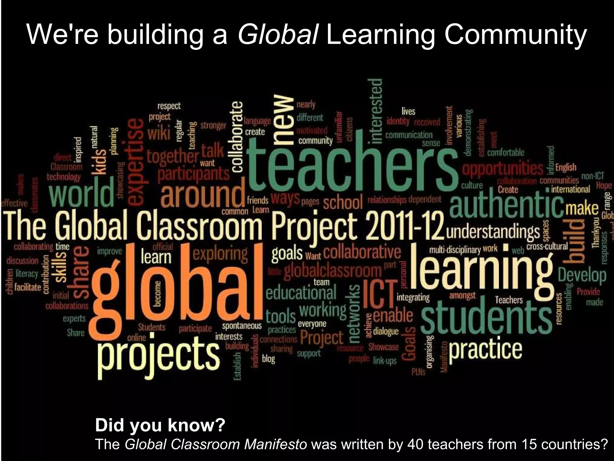 We're building a  Global  Learning Community Did you know?   The  Global Classroom Manifesto  was written by 40 teachers from 15 countries?   