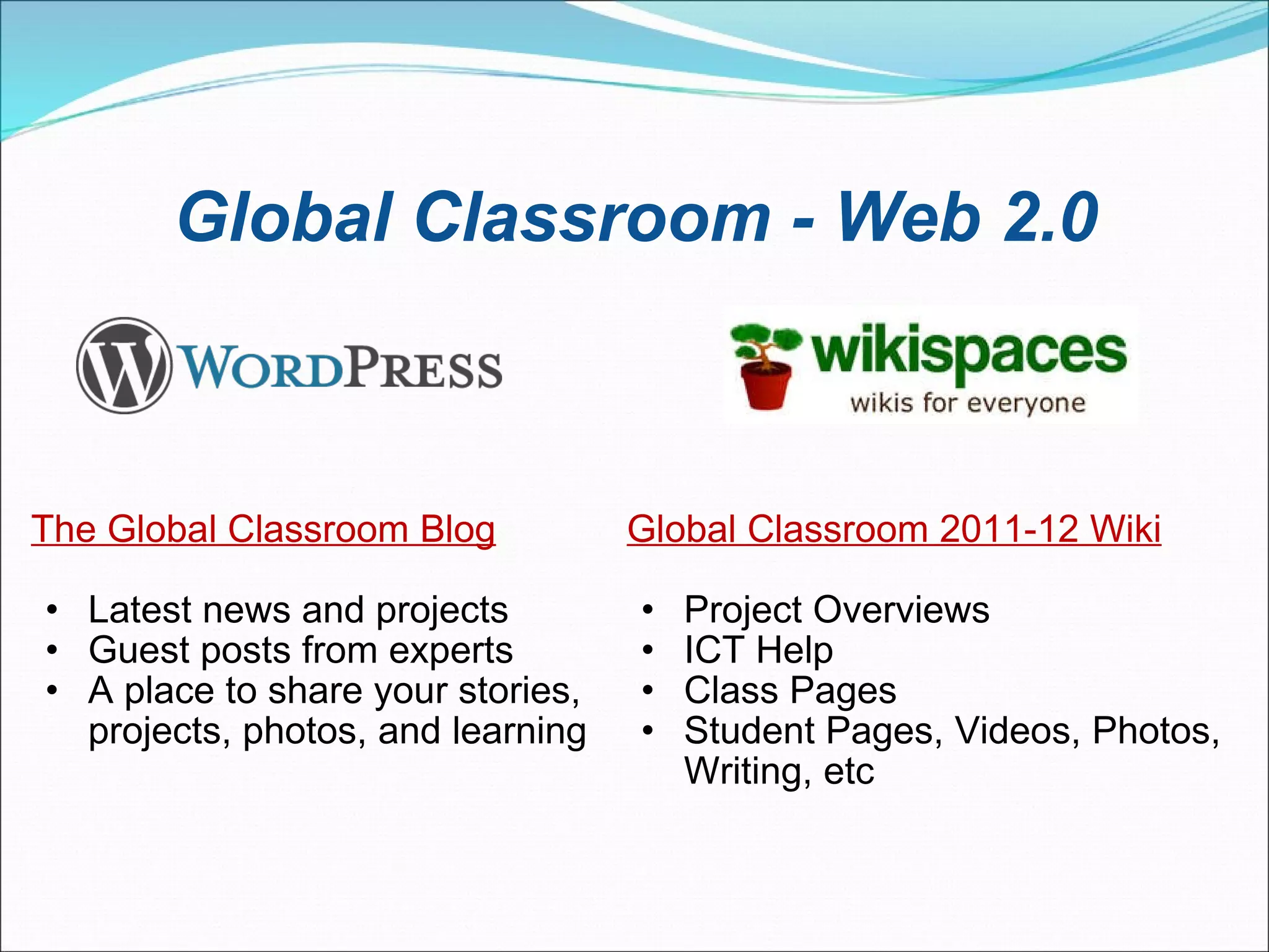 Global Classroom - Web 2.0 The Global Classroom Blog Latest news and projects Guest posts from experts A place to share your stories, projects, photos, and learning Global Classroom 2011-12 Wiki Project Overviews  ICT Help Class Pages  Student Pages, Videos, Photos, Writing, etc 