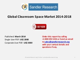 Global Cleanroom Space Market 2014-2018
Order this report by calling
+1 888 391 5441 or Send an email
to sales@sandlerresearch.org
with your contact details and
questions if any.
1© SandlerResearch.org/ Contact sales@sandlerresearch.org
Published: March 2014
Single User PDF: US$ 2000
Corporate User PDF: US$ 3000
 