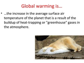 Global warming is…
• …the increase in the average surface air
  temperature of the planet that is a result of the
  buildup of heat-trapping or "greenhouse" gases in
  the atmosphere.
 