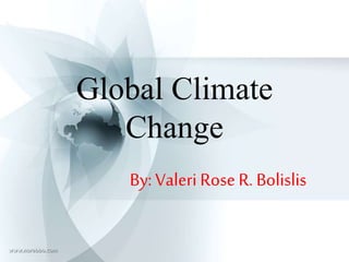 Global Climate
Change
By:Valeri Rose R. Bolislis
 