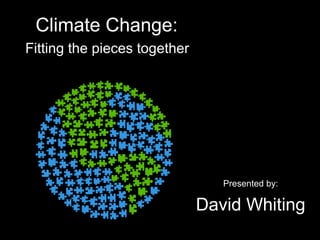 Climate Change:
Fitting the pieces together
Presented by:
David Whiting
 