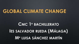 GLOBAL CLIMATE CHANGE
CMC 1º BACHILLERATO
IES SALVADOR RUEDA (MÁLAGA)
Mª LUISA SÁNCHEZ MARTÍN
 
