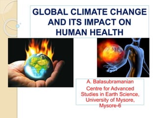 GLOBAL CLIMATE CHANGE
AND ITS IMPACT ON
HUMAN HEALTH
A. Balasubramanian
Centre for Advanced
Studies in Earth Science,
University of Mysore,
Mysore-6
 