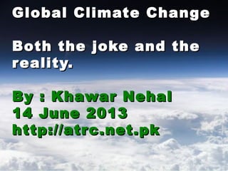 Global Climate ChangeGlobal Climate Change
Both the joke and theBoth the joke and the
reality.reality.
By : Khawar NehalBy : Khawar Nehal
14 June 201314 June 2013
http://atrc.net.pkhttp://atrc.net.pk
 