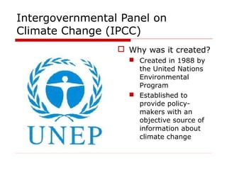 Intergovernmental Panel on
Climate Change (IPCC)
 Why was it created?
 Created in 1988 by
the United Nations
Environmental
Program
 Established to
provide policy-
makers with an
objective source of
information about
climate change
 