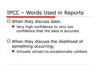 IPCC – Words Used in Reports
 When they discuss data:
 Very high confidence to very low
confidence that the data is accurate
 When they discuss the likelihood of
something occurring:
 Virtually certain to exceptionally unlikely
 