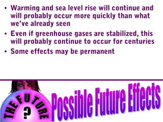 • Warming and sea level rise will continue and
will probably occur more quickly than what
we’ve already seen
• Even if greenhouse gases are stabilized, this
will probably continue to occur for centuries
• Some effects may be permanent
 