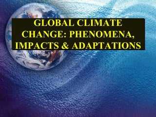 GLOBAL CLIMATE
CHANGE: PHENOMENA,
IMPACTS & ADAPTATIONS
 