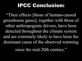 “Their effects [those of human-caused
greenhouse gases], together with those of
other anthropogenic drivers, have been
detected throughout the climate system
and are extremely likely to have been the
dominant cause of the observed warming
since the mid-20th century.”
IPCC Conclusion:
 