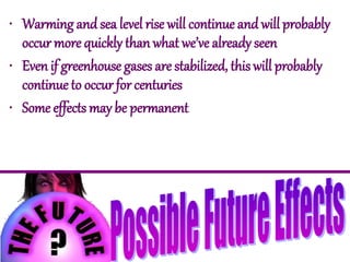 • Warming and sea level rise will continue and will probably
occur more quickly than what we’ve already seen
• Even if greenhouse gases are stabilized, this will probably
continue to occur for centuries
• Some effects may be permanent
 