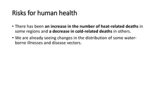Risks for human health
• There has been an increase in the number of heat-related deaths in
some regions and a decrease in cold-related deaths in others.
• We are already seeing changes in the distribution of some water-
borne illnesses and disease vectors.
 