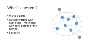 What's a system?
• Multiple parts
• Parts Interacting with
each other – more then
with parts outside of the
system
• Boundary
 