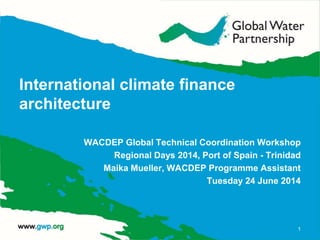 International climate finance
architecture
WACDEP Global Technical Coordination Workshop
Regional Days 2014, Port of Spain - Trinidad
Maika Mueller, WACDEP Programme Assistant
Tuesday 24 June 2014
1
 