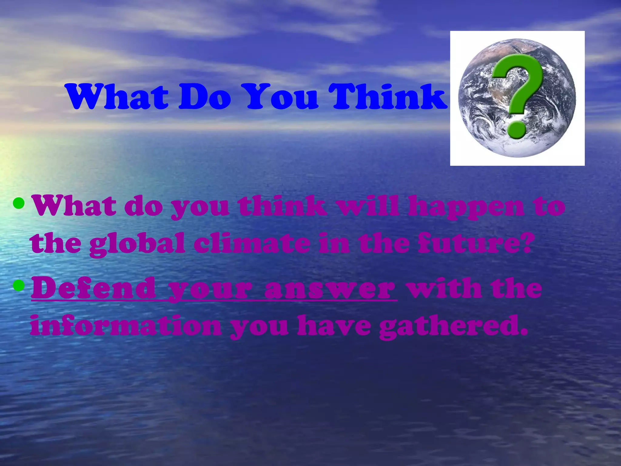 What Do You Think
•What do you think will happen to
the global climate in the future?
•Defend your answer with the
information you have gathered.
 