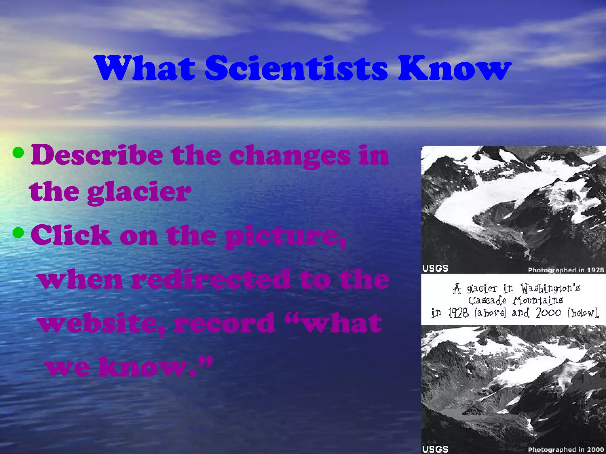 What Scientists Know
•Describe the changes in
the glacier
•Click on the picture,
when redirected to the
website, record “what
we know.”
 
