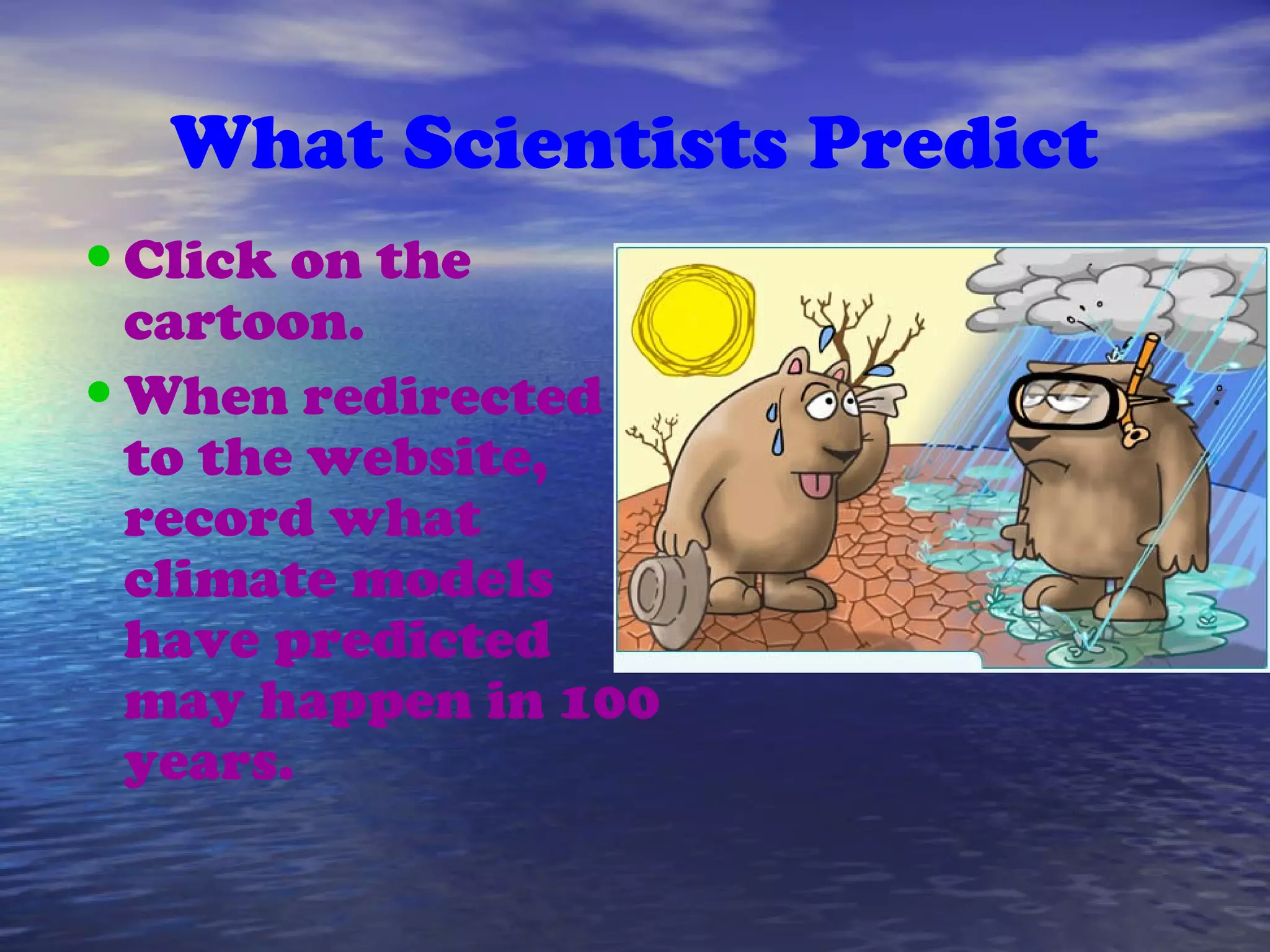 What Scientists Predict
•Click on the
cartoon.
•When redirected
to the website,
record what
climate models
have predicted
may happen in 100
years.
 