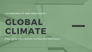 VULNERABILITY AND RESILIENCE
GLOBAL
CLIMATE
Prepared by Grace Akambe and Mary-Ann Washington
 