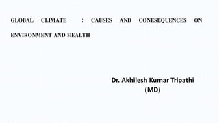 GLOBAL CLIMATE : CAUSES AND CONESEQUENCES ON
ENVIRONMENT AND HEALTH
Dr. Akhilesh Kumar Tripathi
(MD)
 