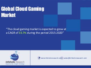 www.infoholicresearch.com 1
www.infoholicresearch.com sales@infoholicresearch.com
Global Cloud Gaming
Market
“The cloud gaming market is expected to grow at
a CAGR of 33.7% during the period 2015-2020”
 