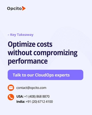 contact@opcito.com
India: +91 (20) 6712 4100
Talk to our CloudOps experts
– Key Takeaway
Optimize costs
without compromizing
performance
USA: +1 (408) 868 8870
 