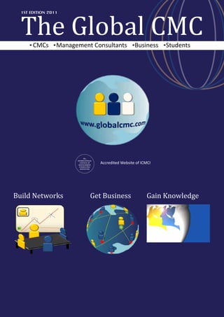 The Global CMC
  1ST EDITION 2011




       CMCs      Management Consultants   Business   Students




Build Networks             Get Business       Gain Knowledge
 