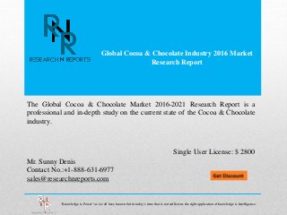 Global Cocoa & Chocolate Industry 2016 Market
Research Report
Mr. Sunny Denis
Contact No.:+1-888-631-6977
sales@researchnreports.com
The Global Cocoa & Chocolate Market 2016-2021 Research Report is a
professional and in-depth study on the current state of the Cocoa & Chocolate
industry.
Single User License: $ 2800
“Knowledge is Power” as we all have known but in today’s time that is not sufficient, the right application of knowledge is Intelligence.
 