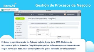 www.bitrix24.com 21
Gestión de Procesos de Negocio
El Gestor te permite manejar los flujos de trabajo dentro de tu CRM, Biblioteca de
Documentos y Listas. Un editor Drag & Drop te ayuda a elaborar esquemas con numerosas
etapas por las que debe pasar cierto objeto hasta que es aprobado por el responsable.
 