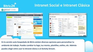 www.bitrix24.com 22
Intranet Social e Intranet Clásica
En la versión auto-hospedada de Bitrix existen diversas opciones para personalizar tu
ambiente de trabajo. Puedes cambiar tu logo, tus menús, plantillas, estilos, etc. Además
puedes elegir entre usar la intranet clásica o el Activity Stream.
 