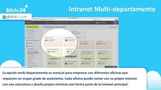 www.bitrix24.com 25
Intranet Multi-departamento
La opción multi-departamento es esencial para empresas con diferentes oficinas que
requieren un mayor grado de autonomía. Cada oficina puede contar con su propia intranet
con una estructura y diseño propio mientras aún forma parte de la intranet principal.
 